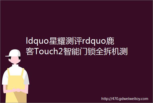 ldquo星耀测评rdquo鹿客Touch2智能门锁全拆机测评